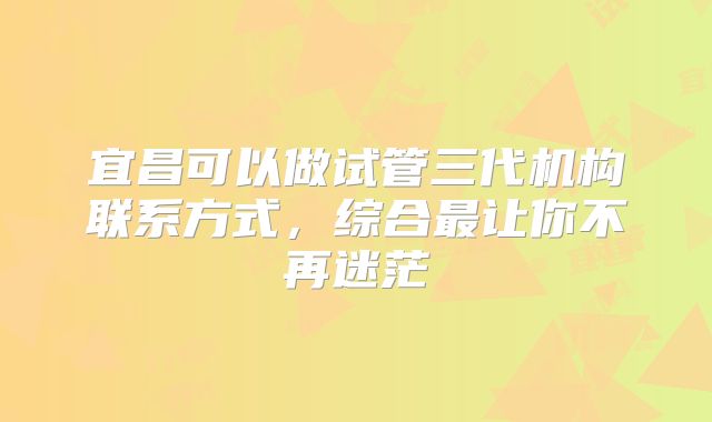 宜昌可以做试管三代机构联系方式，综合最让你不再迷茫