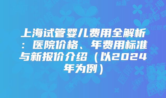 上海试管婴儿费用全解析：医院价格、年费用标准与新报价介绍（以2024年为例）