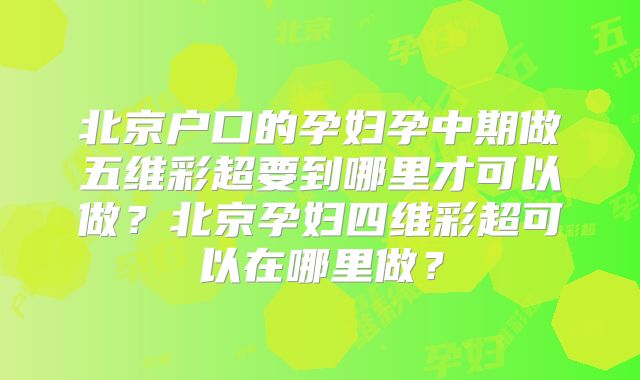 北京户口的孕妇孕中期做五维彩超要到哪里才可以做？北京孕妇四维彩超可以在哪里做？