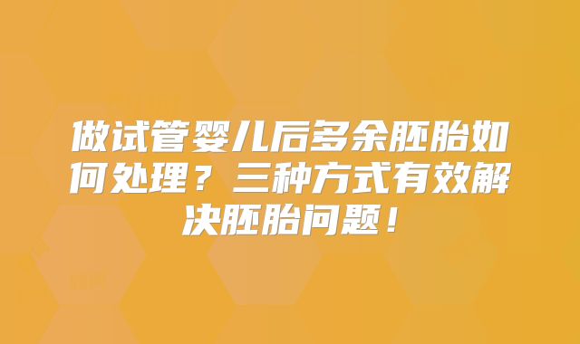 做试管婴儿后多余胚胎如何处理？三种方式有效解决胚胎问题！