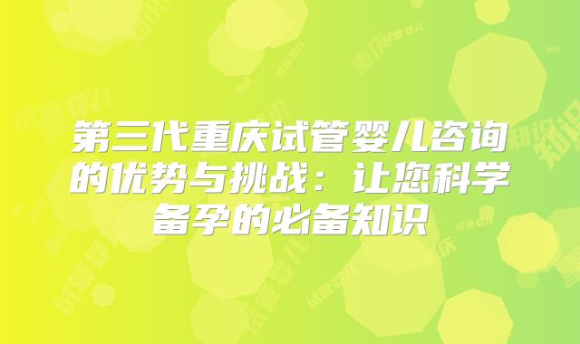 第三代重庆试管婴儿咨询的优势与挑战：让您科学备孕的必备知识