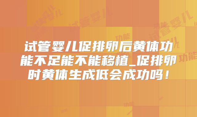 试管婴儿促排卵后黄体功能不足能不能移植_促排卵时黄体生成低会成功吗！