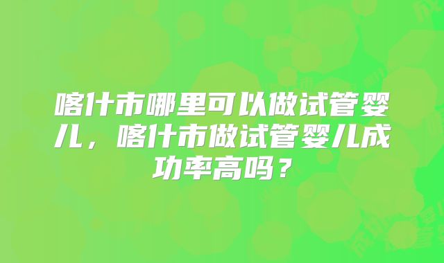 喀什市哪里可以做试管婴儿，喀什市做试管婴儿成功率高吗？
