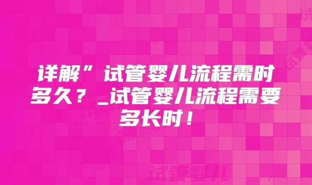 详解”试管婴儿流程需时多久?_试管婴儿流程需要多长时!
