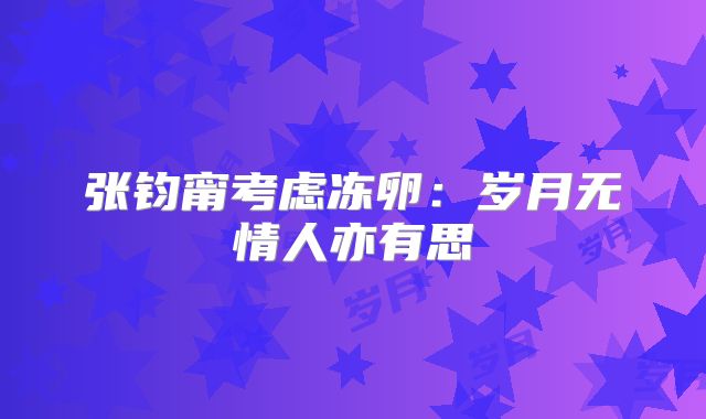 张钧甯考虑冻卵：岁月无情人亦有思