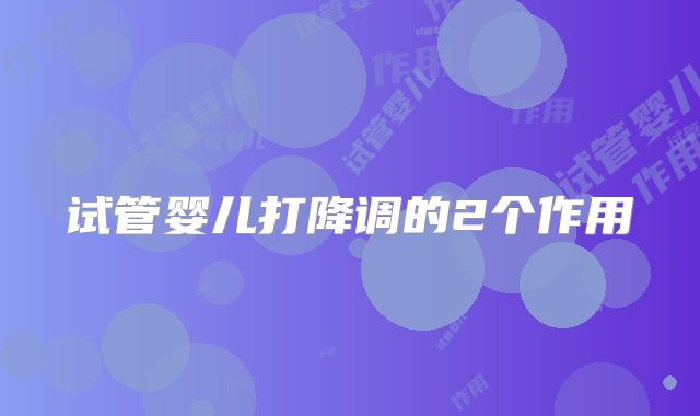 试管婴儿打降调的2个作用