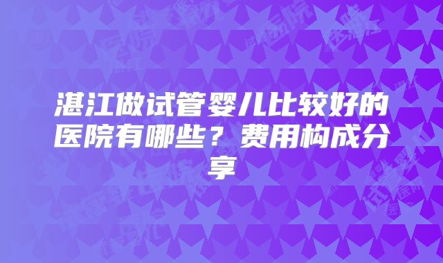 湛江做试管婴儿比较好的医院有哪些？费用构成分享
