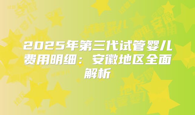 2025年第三代试管婴儿费用明细：安徽地区全面解析