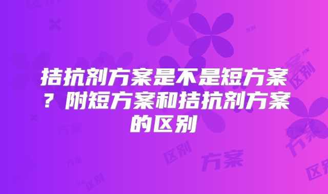 拮抗剂方案是不是短方案?附短方案和拮抗剂方案的区别