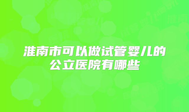 淮南市可以做试管婴儿的公立医院有哪些