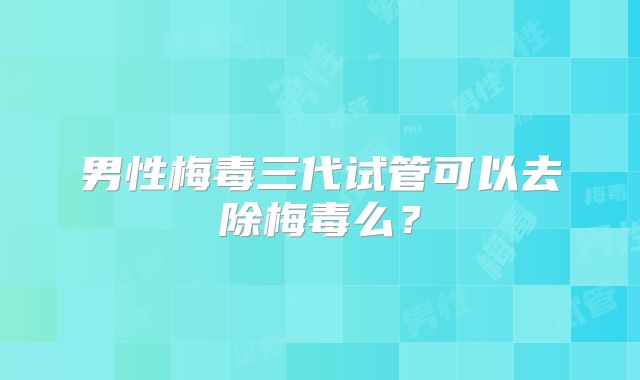 男性梅毒三代试管可以去除梅毒么？