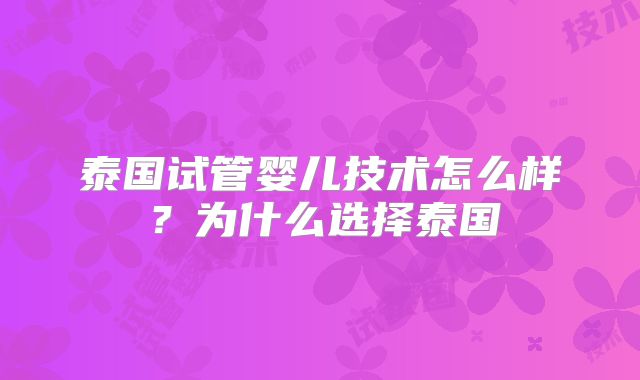 泰国试管婴儿技术怎么样?为什么选择泰国