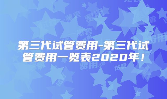 第三代试管费用-第三代试管费用一览表2020年！