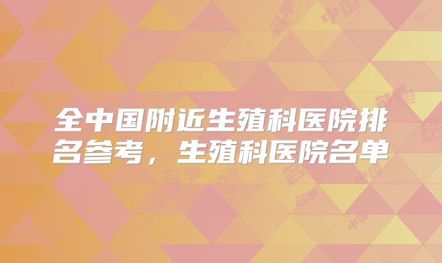 全中国附近生殖科医院排名参考,生殖科医院名单