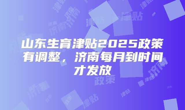 山东生育津贴2025政策有调整,济南每月到时间才发放