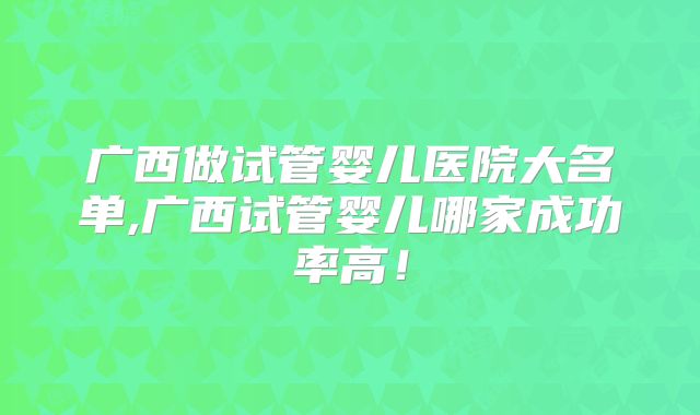 广西做试管婴儿医院大名单,广西试管婴儿哪家成功率高！