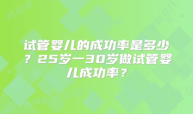试管婴儿的成功率是多少？25岁一30岁做试管婴儿成功率？