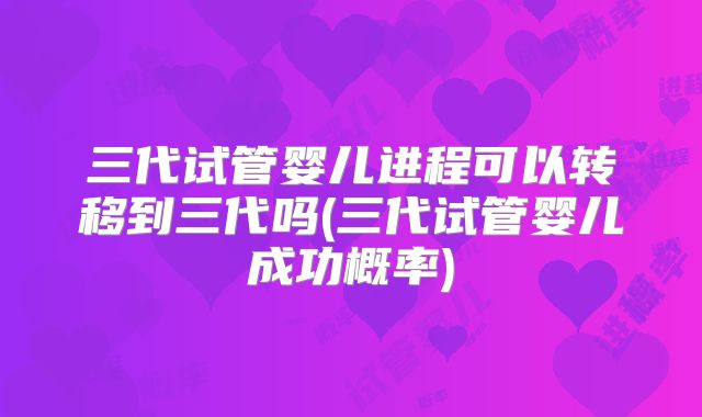 三代试管婴儿进程可以转移到三代吗(三代试管婴儿成功概率)