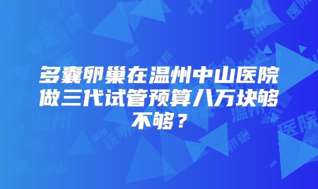 多囊卵巢在温州中山医院做三代试管预算八万块够不够？