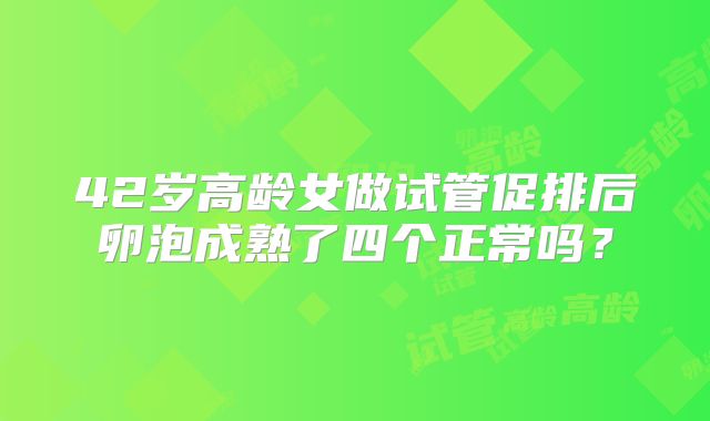 42岁高龄女做试管促排后卵泡成熟了四个正常吗?