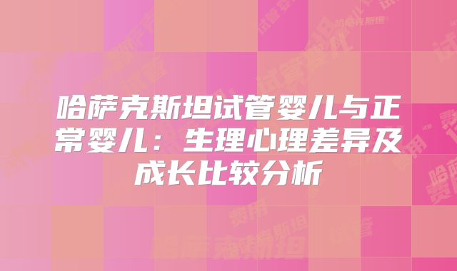 哈萨克斯坦试管婴儿与正常婴儿:生理心理差异及成长比较分析