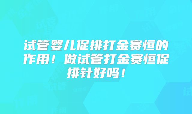 试管婴儿促排打金赛恒的作用!做试管打金赛恒促排针好吗!