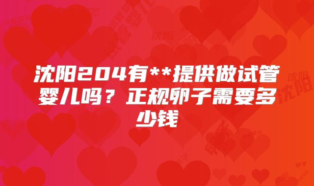 沈阳204有**提供做试管婴儿吗?正规卵子需要多少钱