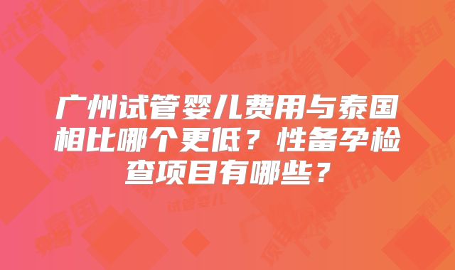广州试管婴儿费用与泰国相比哪个更低？性备孕检查项目有哪些？