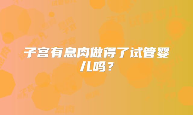 子宫有息肉做得了试管婴儿吗？