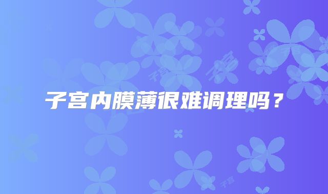 子宫内膜薄很难调理吗？