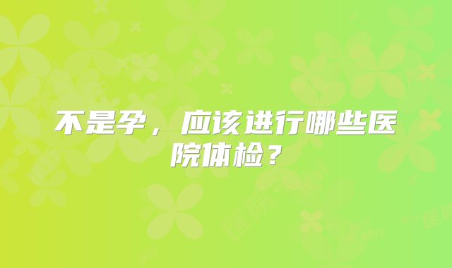 不是孕，应该进行哪些医院体检？