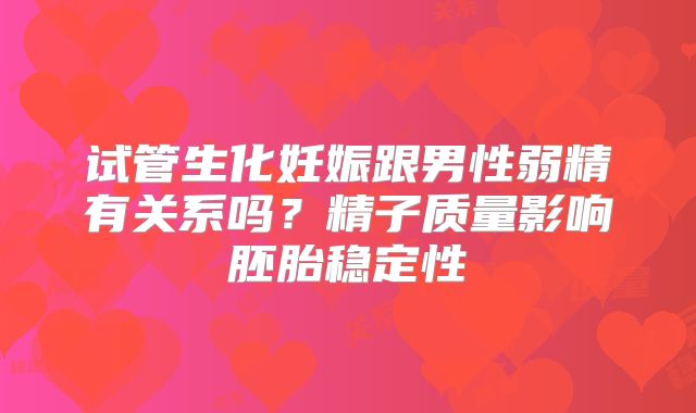 试管生化妊娠跟男性弱精有关系吗？精子质量影响胚胎稳定性