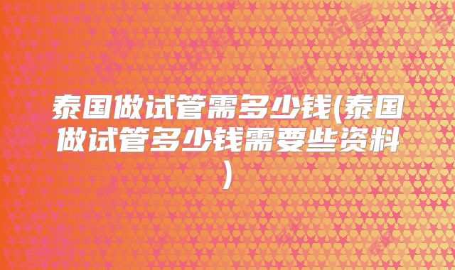 泰国做试管需多少钱(泰国做试管多少钱需要些资料)