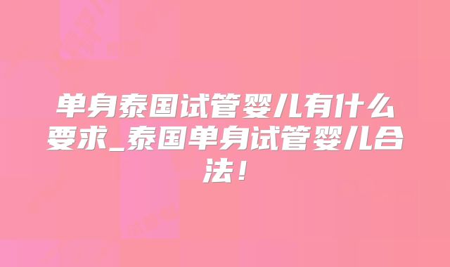 单身泰国试管婴儿有什么要求_泰国单身试管婴儿合法!