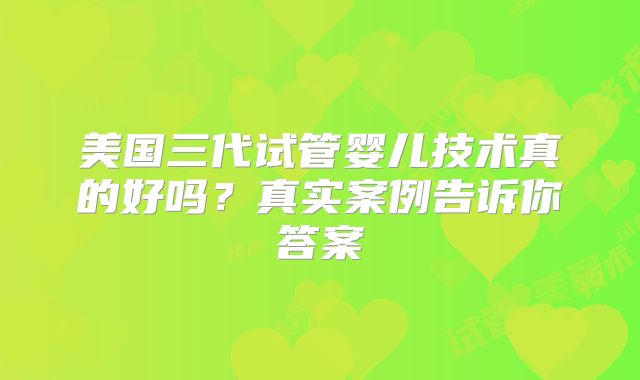 美国三代试管婴儿技术真的好吗?真实案例告诉你答案