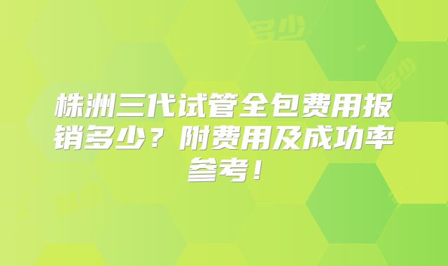 株洲三代试管全包费用报销多少？附费用及成功率参考！