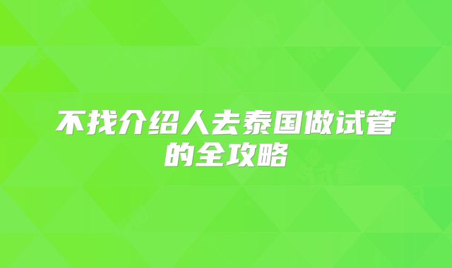 不找介绍人去泰国做试管的全攻略