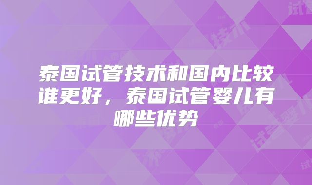 泰国试管技术和国内比较谁更好,泰国试管婴儿有哪些优势