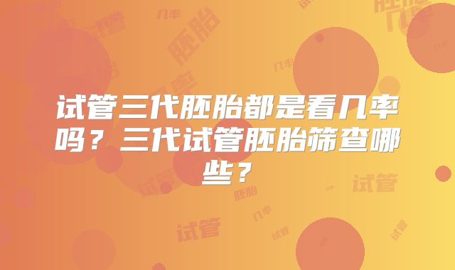 试管三代胚胎都是看几率吗？三代试管胚胎筛查哪些？