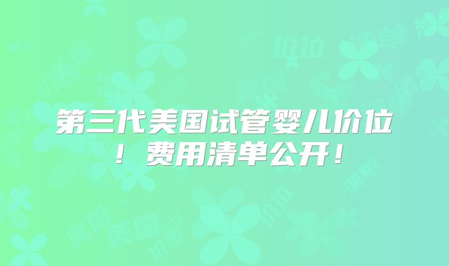 第三代美国试管婴儿价位!费用清单公开!