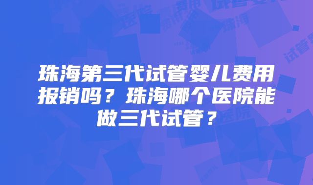珠海第三代试管婴儿费用报销吗?珠海哪个医院能做三代试管?