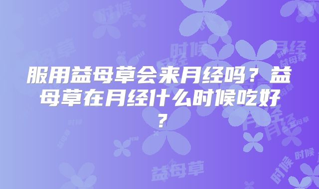 服用益母草会来月经吗?益母草在月经什么时候吃好?