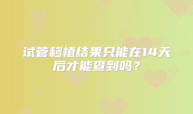 试管移植结果只能在14天后才能查到吗？