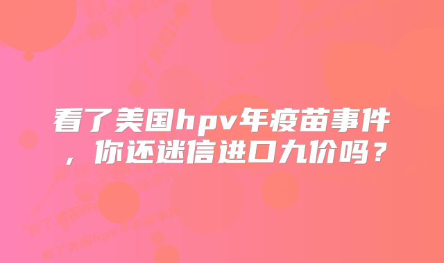 看了美国hpv年疫苗事件,你还迷信进口九价吗?