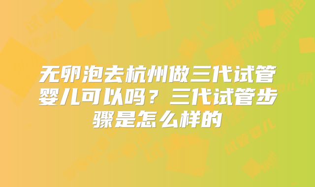 无卵泡去杭州做三代试管婴儿可以吗？三代试管步骤是怎么样的