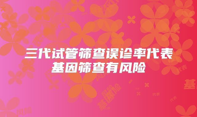 三代试管筛查误诊率代表基因筛查有风险