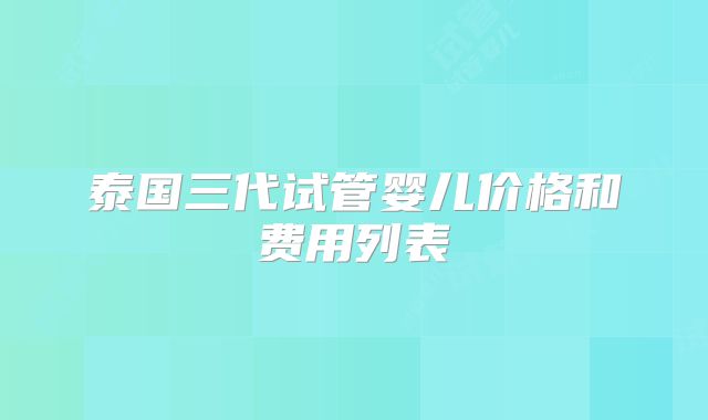 泰国三代试管婴儿价格和费用列表