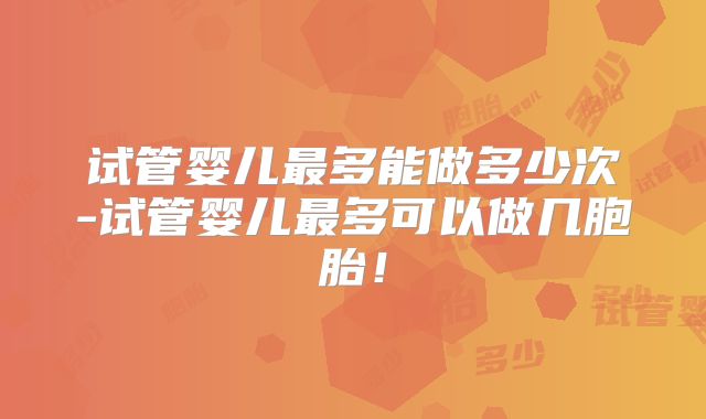 试管婴儿最多能做多少次-试管婴儿最多可以做几胞胎!
