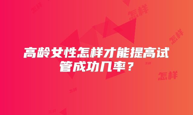 高龄女性怎样才能提高试管成功几率？
