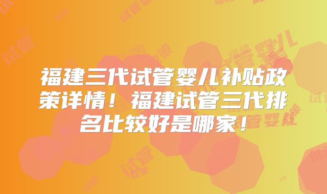 福建三代试管婴儿补贴政策详情！福建试管三代排名比较好是哪家！